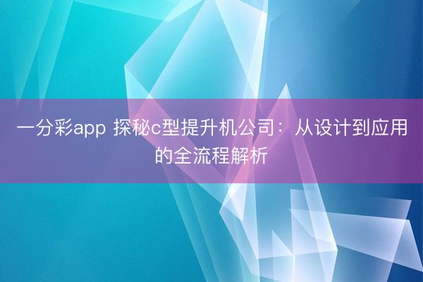 一分彩app 探秘c型提升机公司：从设计到应用的全流程解析
