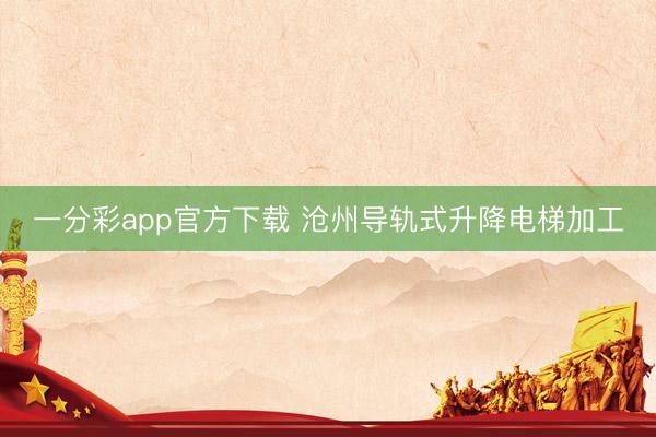一分彩app官方下载 沧州导轨式升降电梯加工