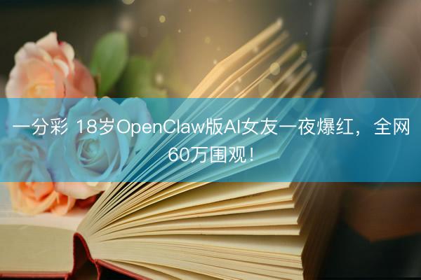 一分彩 18岁OpenClaw版AI女友一夜爆红，全网60万围观！