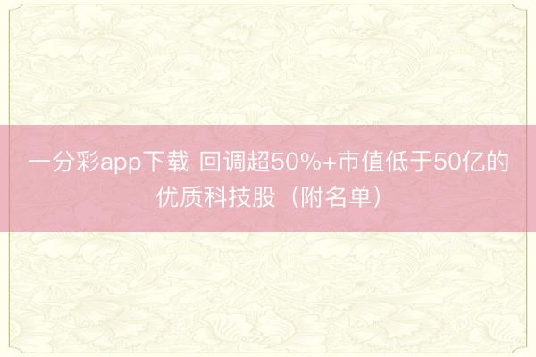 一分彩app下载 回调超50%+市值低于50亿的优质科技股（附名单）