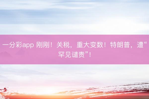 一分彩app 刚刚！关税，重大变数！特朗普，遭“罕见谴责”！