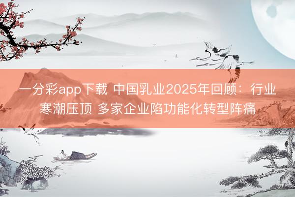 一分彩app下载 中国乳业2025年回顾：行业寒潮压顶 多家企业陷功能化转型阵痛