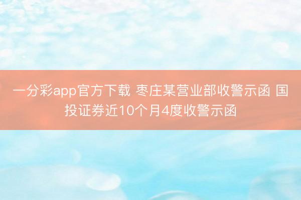 一分彩app官方下载 枣庄某营业部收警示函 国投证券近10个月4度收警示函