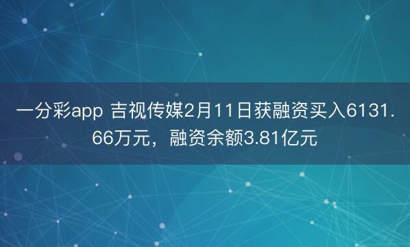 一分彩app 吉视传媒2月11日获融资买入6131.66万元，融资余额3.81亿元