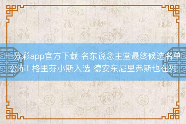 一分彩app官方下载 名东说念主堂最终候选名单公布! 格里芬小斯入选 德安东尼里弗斯也在列