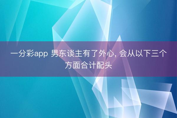一分彩app 男东谈主有了外心, 会从以下三个方面合计配头