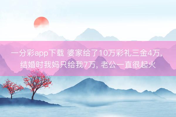 一分彩app下载 婆家给了10万彩礼三金4万, 结婚时我妈只给我7万, 老公一直很起火