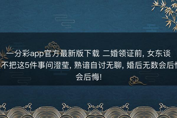 一分彩app官方最新版下载 二婚领证前, 女东谈主不把这5件事问澄莹, 熟谙自讨无聊, 婚后无数会后悔!