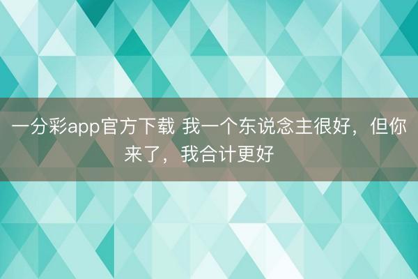 一分彩app官方下载 我一个东说念主很好，但你来了，我合计更好❤️