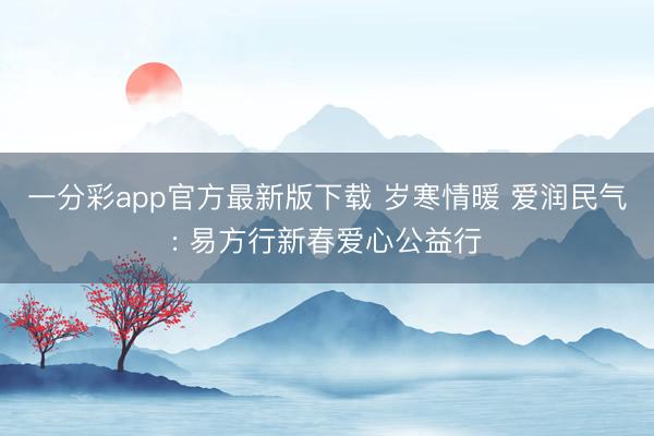 一分彩app官方最新版下载 岁寒情暖 爱润民气: 易方行新春爱心公益行