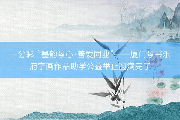 一分彩 “墨韵琴心·善爱同业”——厦门琴书乐府字画作品助学公益举止圆满完了