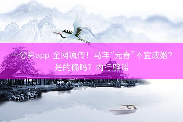 一分彩app 全网疯传！马年“无春”不宜成婚？是的确吗？内行辟谣