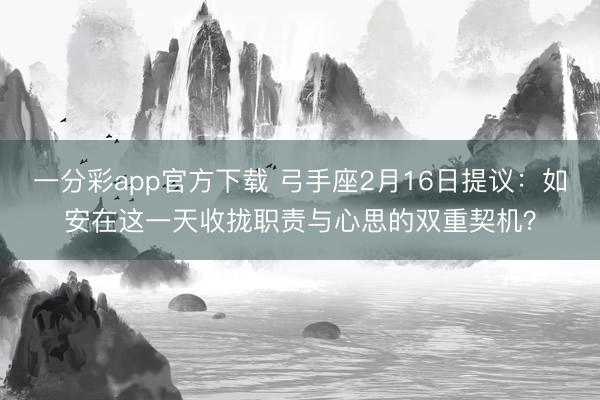 一分彩app官方下载 弓手座2月16日提议：如安在这一天收拢职责与心思的双重契机？