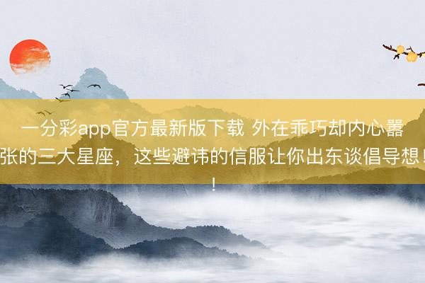 一分彩app官方最新版下载 外在乖巧却内心嚣张的三大星座,这些避讳的信服让你出东谈倡导想!