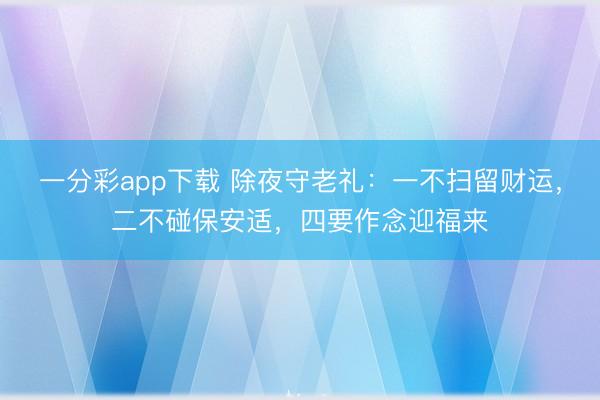 一分彩app下载 除夜守老礼：一不扫留财运，二不碰保安适，四要作念迎福来