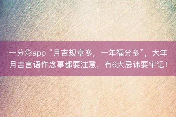 一分彩app “月吉规章多,一年福分多”,大年月吉言语作念事都要注意,有6大忌讳要牢记!