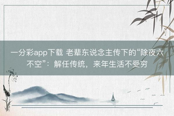 一分彩app下载 老辈东说念主传下的“除夜六不空”:解任传统,来年生活不受穷