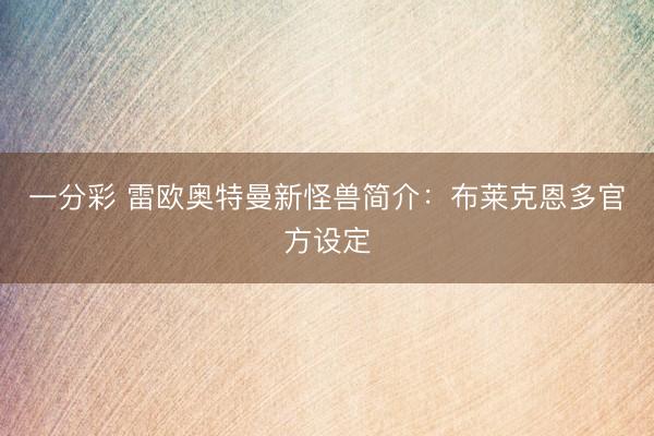 一分彩 雷欧奥特曼新怪兽简介:布莱克恩多官方设定