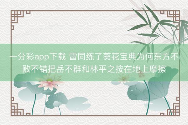 一分彩app下载 雷同练了葵花宝典为何东方不败不错把岳不群和林平之按在地上摩擦