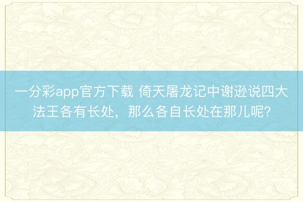 一分彩app官方下载 倚天屠龙记中谢逊说四大法王各有长处，那么各自长处在那儿呢？