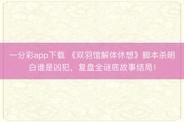 一分彩app下载 《双羽馆解体休想》脚本杀明白谁是凶犯，复盘全谜底故事结局！