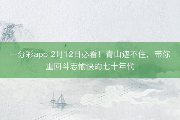 一分彩app 2月12日必看！青山遮不住，带你重回斗志愉快的七十年代