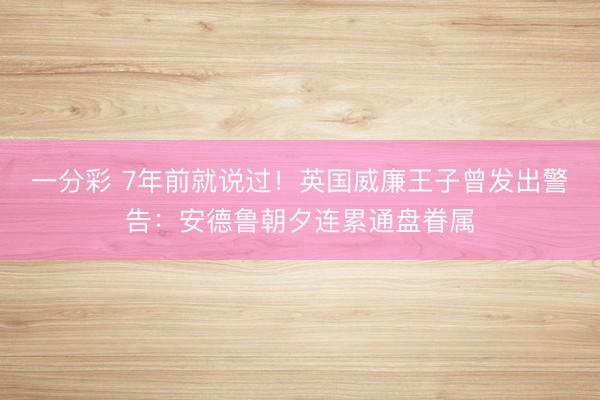 一分彩 7年前就说过！英国威廉王子曾发出警告：安德鲁朝夕连累通盘眷属