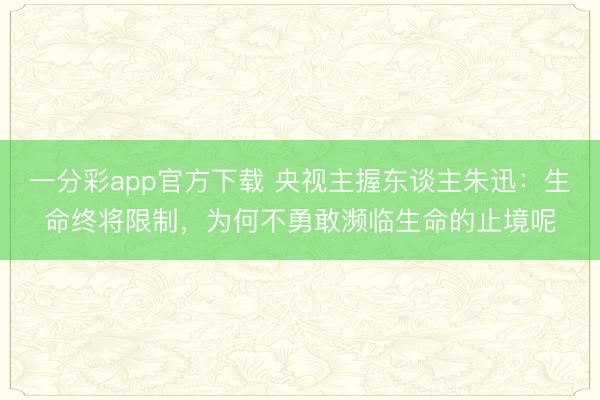 一分彩app官方下载 央视主握东谈主朱迅：生命终将限制，为何不勇敢濒临生命的止境呢