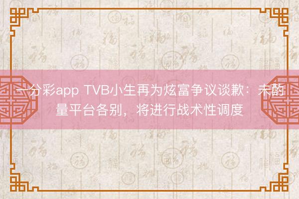 一分彩app TVB小生再为炫富争议谈歉：未酌量平台各别，将进行战术性调度