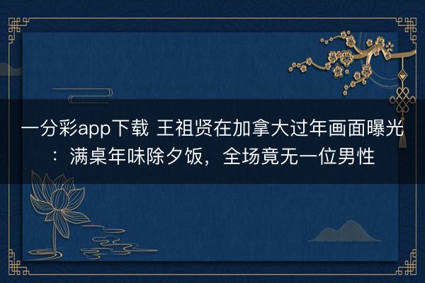 一分彩app下载 王祖贤在加拿大过年画面曝光:满桌年味除夕饭,全场竟无一位男性