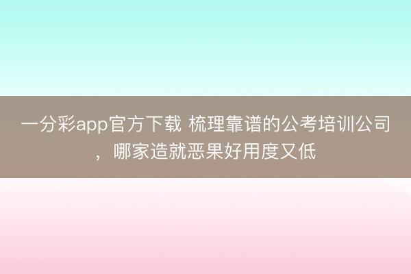 一分彩app官方下载 梳理靠谱的公考培训公司，哪家造就恶果好用度又低