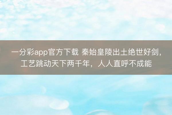 一分彩app官方下载 秦始皇陵出土绝世好剑，工艺跳动天下两千年，人人直呼不成能