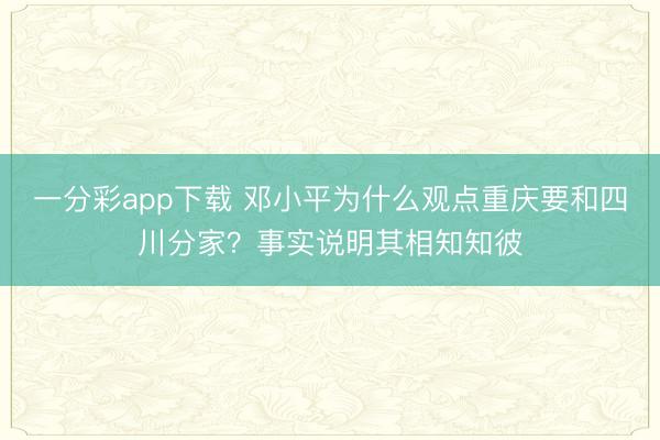 一分彩app下载 邓小平为什么观点重庆要和四川分家？事实说明其相知知彼