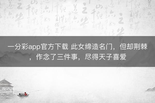 一分彩app官方下载 此女缔造名门，但却荆棘，作念了三件事，尽得天子喜爱