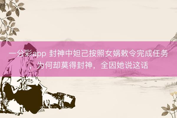 一分彩app 封神中妲己按照女娲敕令完成任务,为何却莫得封神,全因她说这话