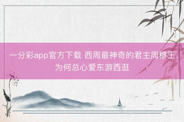 一分彩app官方下载 西周最神奇的君主周穆王为何总心爱东游西逛