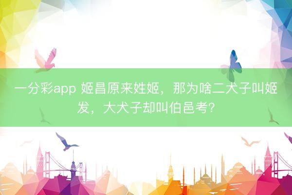 一分彩app 姬昌原来姓姬，那为啥二犬子叫姬发，大犬子却叫伯邑考？