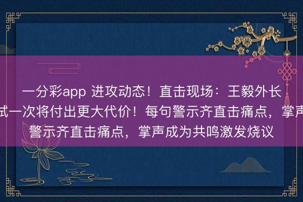 一分彩app 进攻动态！直击现场：王毅外长警告日本，若再尝试一次将付出更大代价！每句警示齐直击痛点，掌声成为共鸣激发烧议