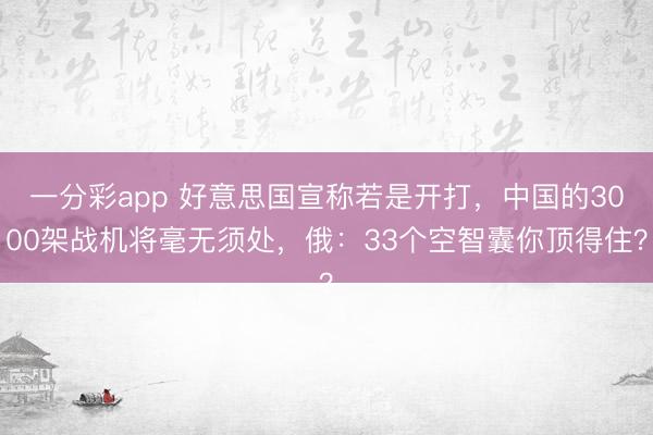 一分彩app 好意思国宣称若是开打，中国的3000架战机将毫无须处，俄：33个空智囊你顶得住？