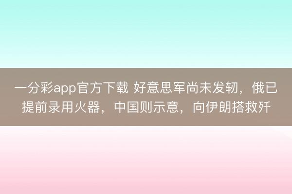 一分彩app官方下载 好意思军尚未发轫,俄已提前录用火器,中国则示意,向伊朗搭救歼