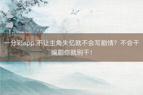 一分彩app 不让主角失忆就不会写剧情？不会干编剧你就别干！