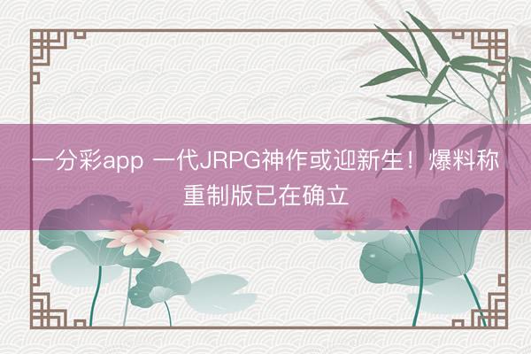 一分彩app 一代JRPG神作或迎新生!爆料称重制版已在确立