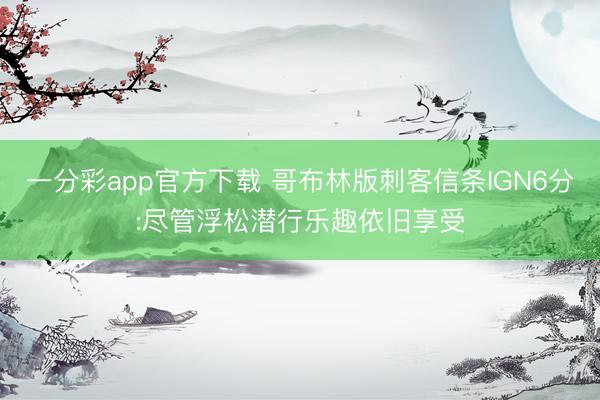 一分彩app官方下载 哥布林版刺客信条IGN6分:尽管浮松潜行乐趣依旧享受