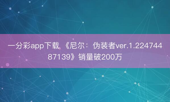 一分彩app下载 《尼尔:伪装者ver.1.22474487139》销量破200万