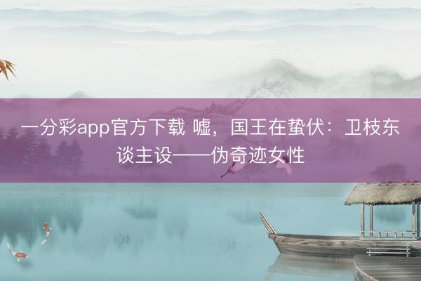 一分彩app官方下载 嘘,国王在蛰伏:卫枝东谈主设——伪奇迹女性