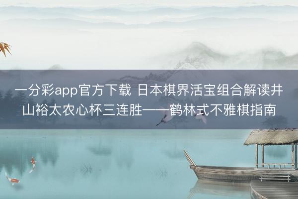 一分彩app官方下载 日本棋界活宝组合解读井山裕太农心杯三连胜——鹤林式不雅棋指南