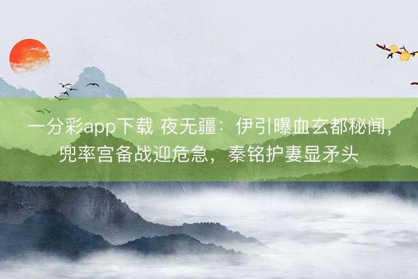 一分彩app下载 夜无疆：伊引曝血玄都秘闻，兜率宫备战迎危急，秦铭护妻显矛头