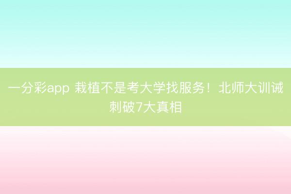 一分彩app 栽植不是考大学找服务！北师大训诫刺破7大真相