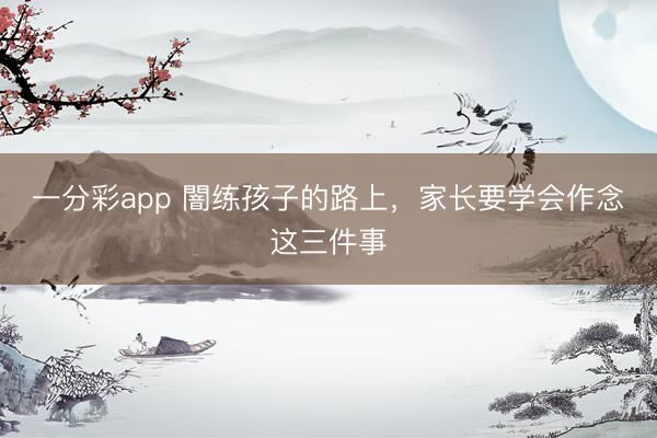 一分彩app 闇练孩子的路上,家长要学会作念这三件事