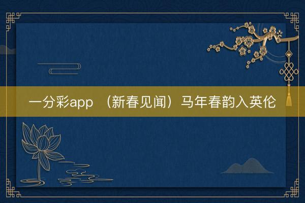 一分彩app （新春见闻）马年春韵入英伦